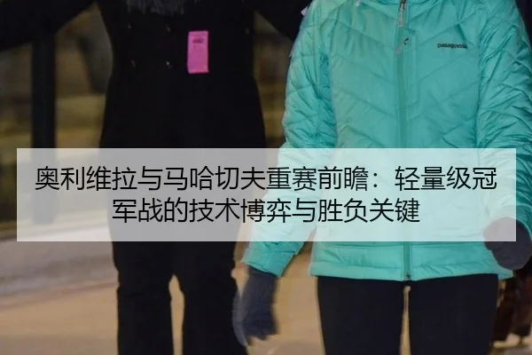 奥利维拉与马哈切夫重赛前瞻：轻量级冠军战的技术博弈与胜负关键