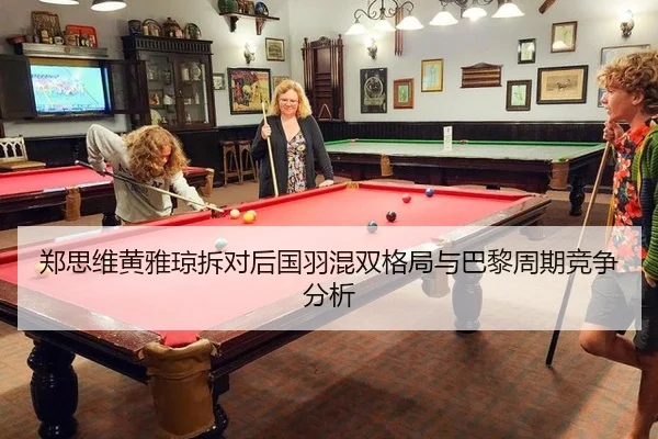郑思维黄雅琼拆对后国羽混双格局与巴黎周期竞争分析